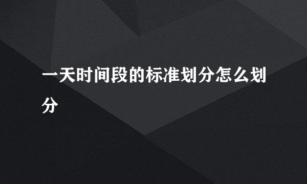 一天时间段的标准划分怎么划分