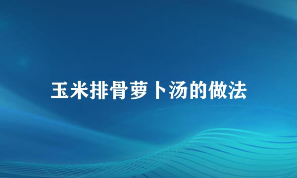 玉米排骨萝卜汤的做法