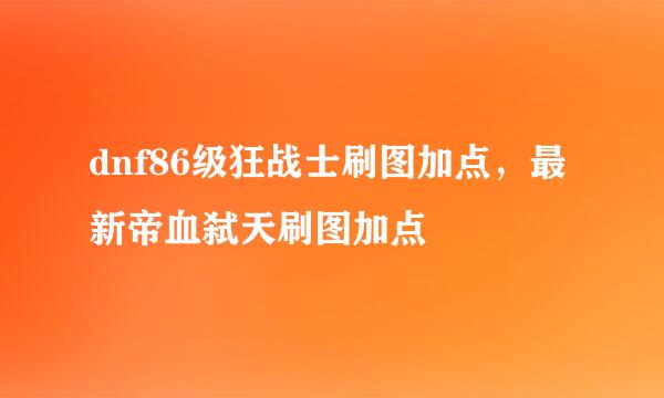 dnf86级狂战士刷图加点，最新帝血弑天刷图加点