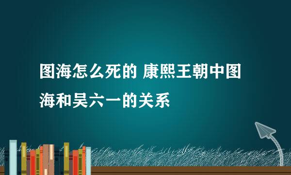 图海怎么死的 康熙王朝中图海和吴六一的关系