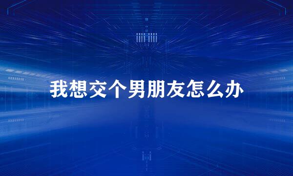 我想交个男朋友怎么办