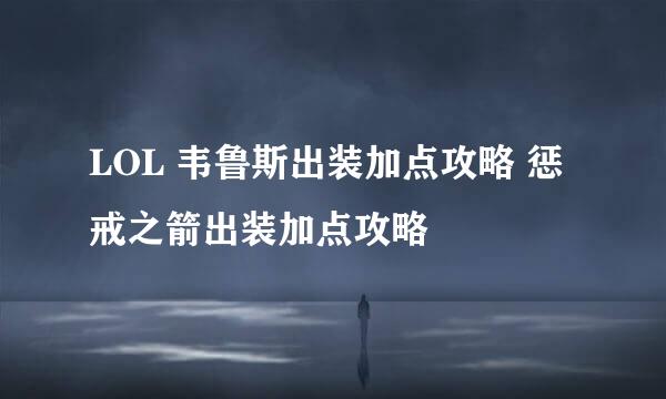 LOL 韦鲁斯出装加点攻略 惩戒之箭出装加点攻略