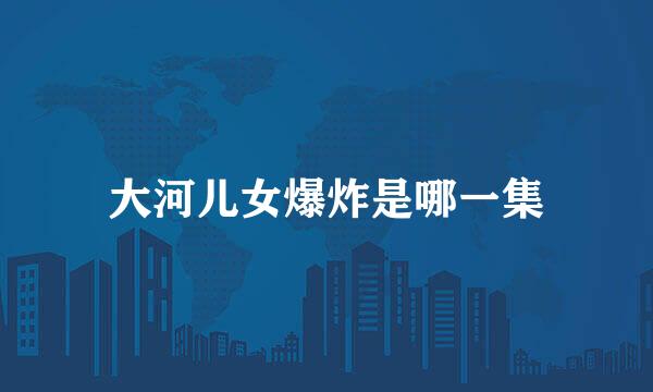 大河儿女爆炸是哪一集