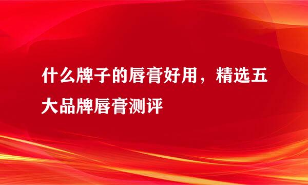 什么牌子的唇膏好用，精选五大品牌唇膏测评