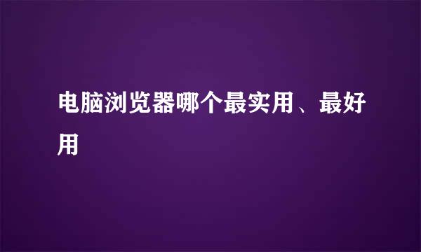 电脑浏览器哪个最实用、最好用