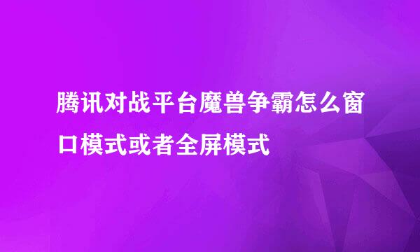 腾讯对战平台魔兽争霸怎么窗口模式或者全屏模式