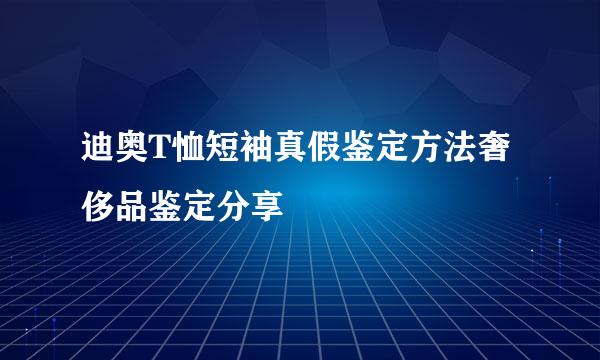 迪奥T恤短袖真假鉴定方法奢侈品鉴定分享