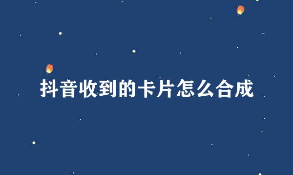 抖音收到的卡片怎么合成