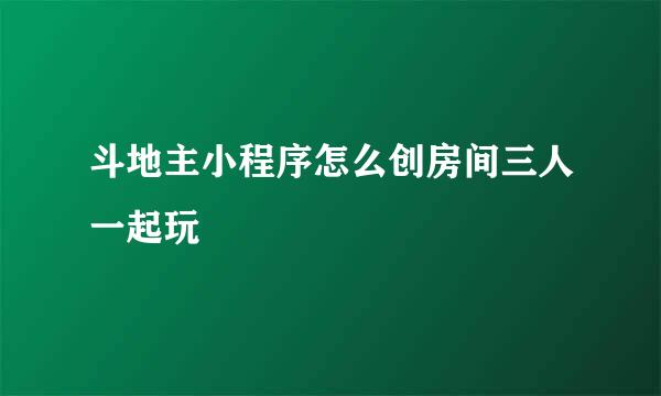 斗地主小程序怎么创房间三人一起玩