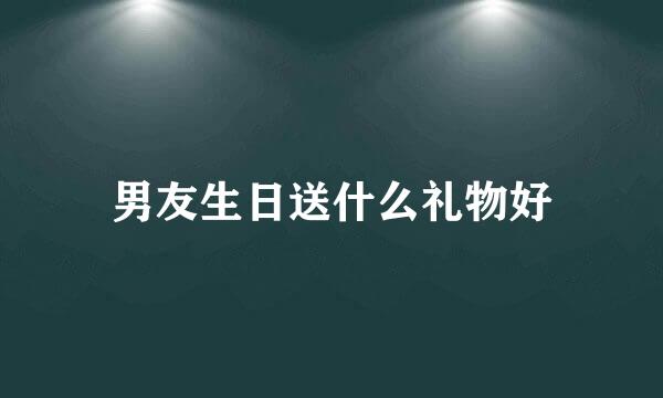 男友生日送什么礼物好