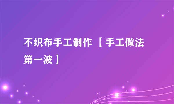 不织布手工制作 【手工做法第一波】