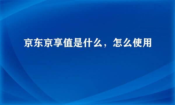 京东京享值是什么，怎么使用