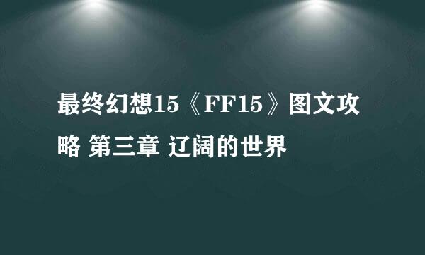 最终幻想15《FF15》图文攻略 第三章 辽阔的世界
