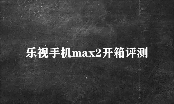乐视手机max2开箱评测