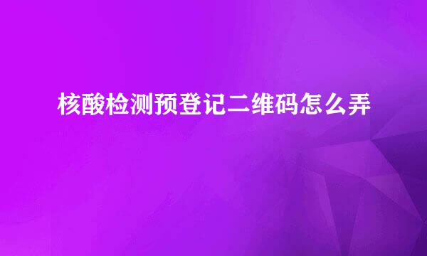 核酸检测预登记二维码怎么弄