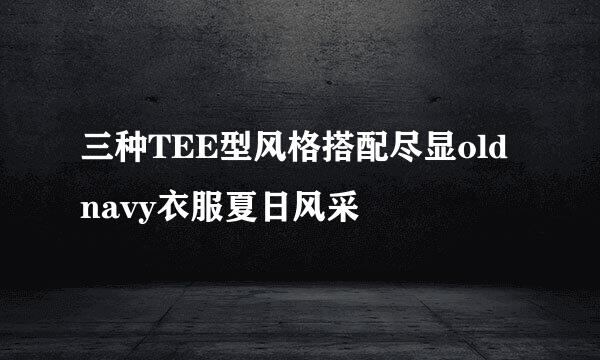 三种TEE型风格搭配尽显old navy衣服夏日风采