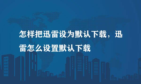 怎样把迅雷设为默认下载，迅雷怎么设置默认下载