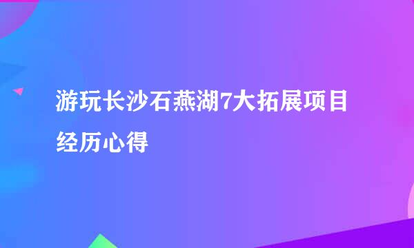 游玩长沙石燕湖7大拓展项目经历心得