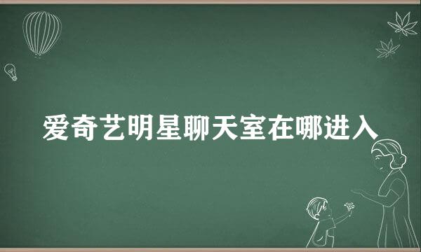 爱奇艺明星聊天室在哪进入