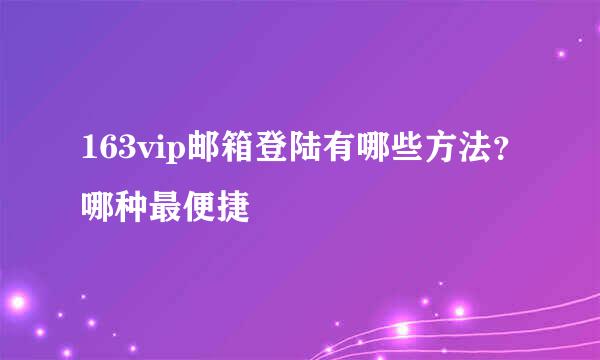 163vip邮箱登陆有哪些方法？哪种最便捷