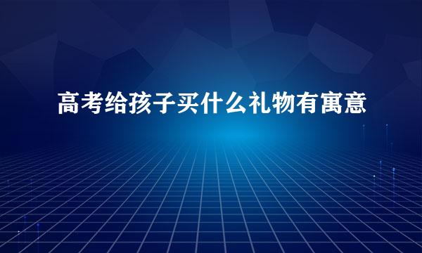 高考给孩子买什么礼物有寓意