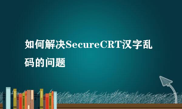 如何解决SecureCRT汉字乱码的问题