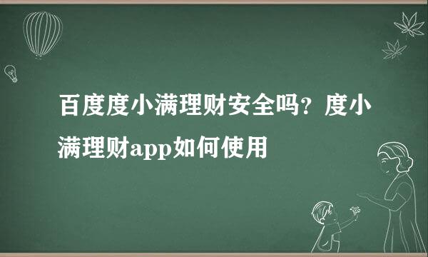 百度度小满理财安全吗？度小满理财app如何使用