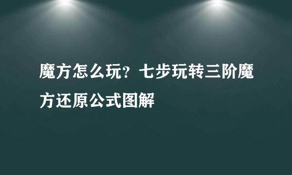 魔方怎么玩？七步玩转三阶魔方还原公式图解