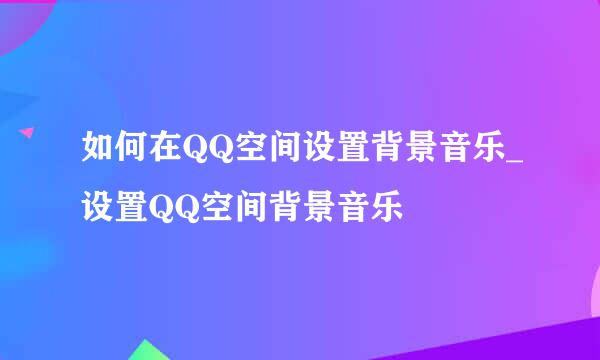 如何在QQ空间设置背景音乐_设置QQ空间背景音乐