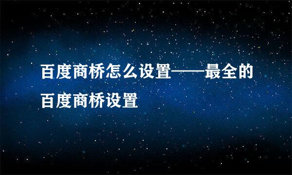 百度商桥怎么设置——最全的百度商桥设置