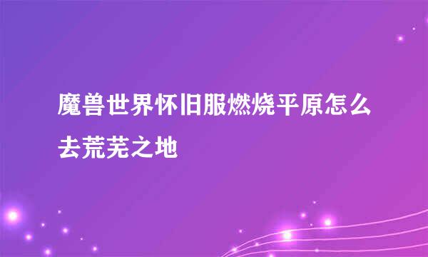 魔兽世界怀旧服燃烧平原怎么去荒芜之地