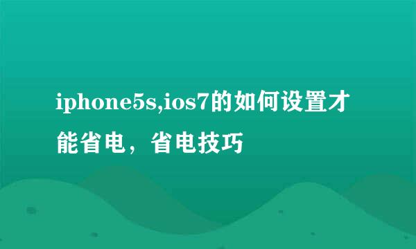 iphone5s,ios7的如何设置才能省电，省电技巧