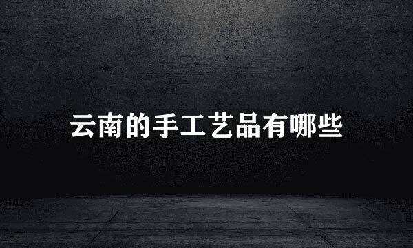 云南的手工艺品有哪些