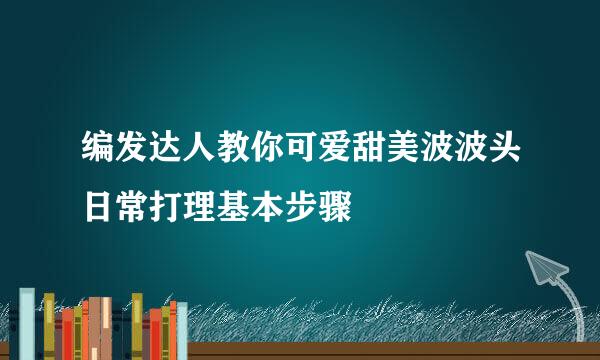编发达人教你可爱甜美波波头日常打理基本步骤