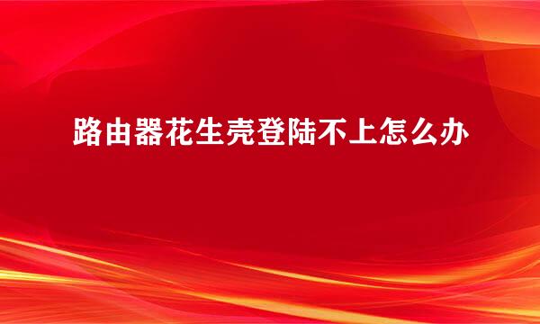 路由器花生壳登陆不上怎么办