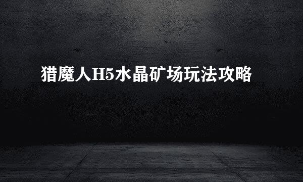 猎魔人H5水晶矿场玩法攻略