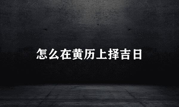 怎么在黄历上择吉日