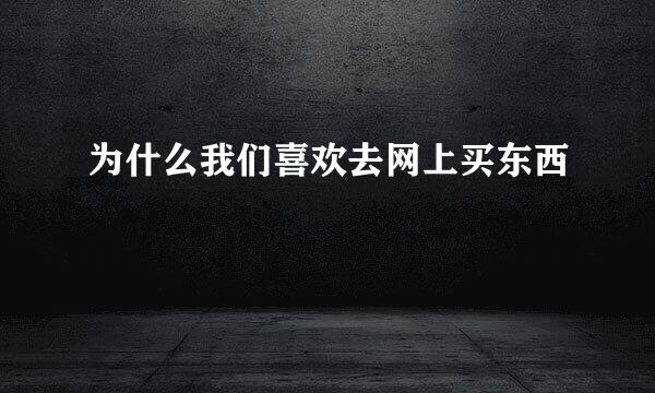 为什么我们喜欢去网上买东西