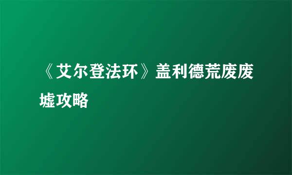 《艾尔登法环》盖利德荒废废墟攻略