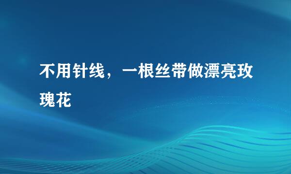 不用针线，一根丝带做漂亮玫瑰花