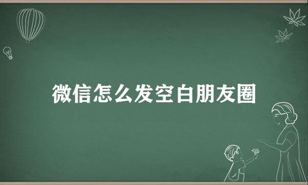 微信怎么发空白朋友圈