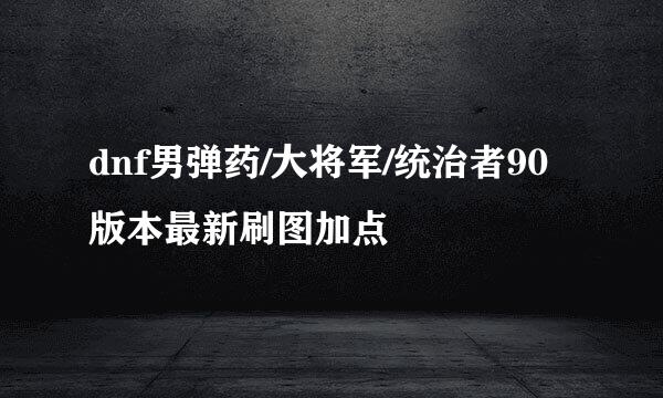 dnf男弹药/大将军/统治者90版本最新刷图加点
