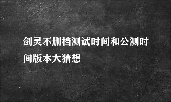 剑灵不删档测试时间和公测时间版本大猜想