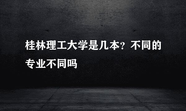 桂林理工大学是几本？不同的专业不同吗