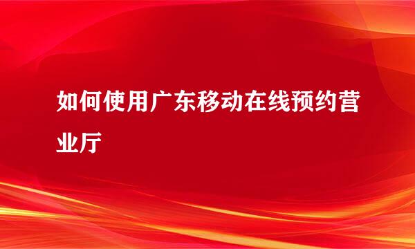 如何使用广东移动在线预约营业厅