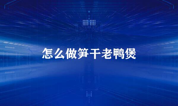 怎么做笋干老鸭煲