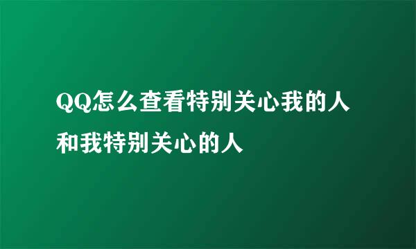 QQ怎么查看特别关心我的人和我特别关心的人