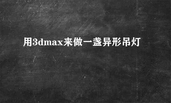 用3dmax来做一盏异形吊灯
