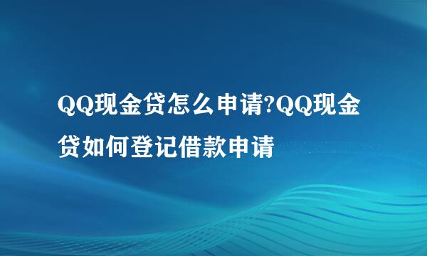 QQ现金贷怎么申请?QQ现金贷如何登记借款申请