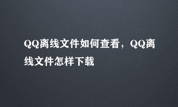 QQ离线文件如何查看，QQ离线文件怎样下载